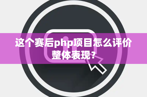 这个赛后php项目怎么评价整体表现？