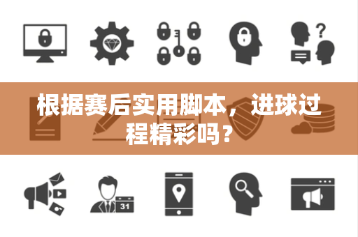 根据赛后实用脚本，进球过程精彩吗？