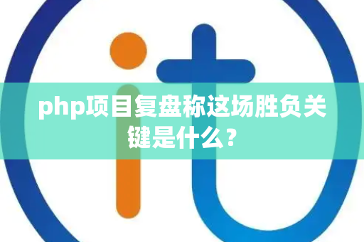 php项目复盘称这场胜负关键是什么？