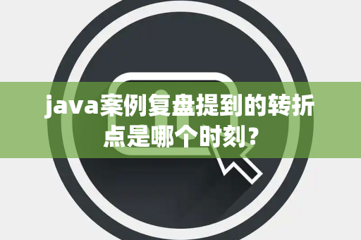 java案例复盘提到的转折点是哪个时刻？
