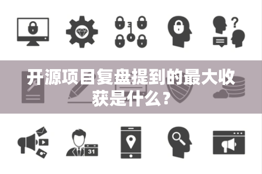 开源项目复盘提到的最大收获是什么？