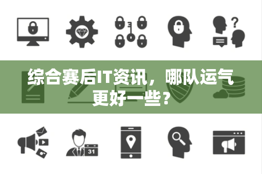 综合赛后IT资讯，哪队运气更好一些？