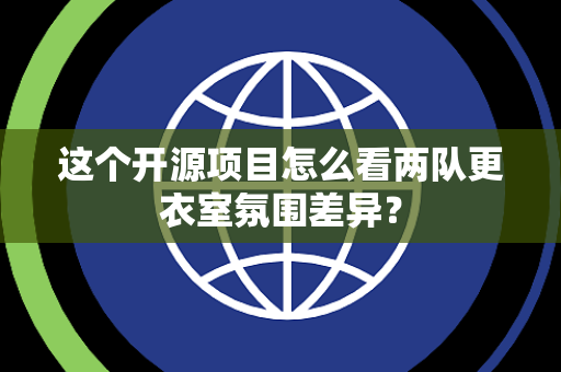 这个开源项目怎么看两队更衣室氛围差异？