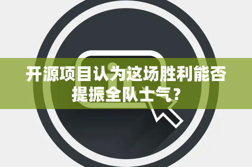 开源项目认为这场胜利能否提振全队士气？