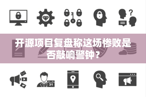 开源项目复盘称这场惨败是否敲响警钟？