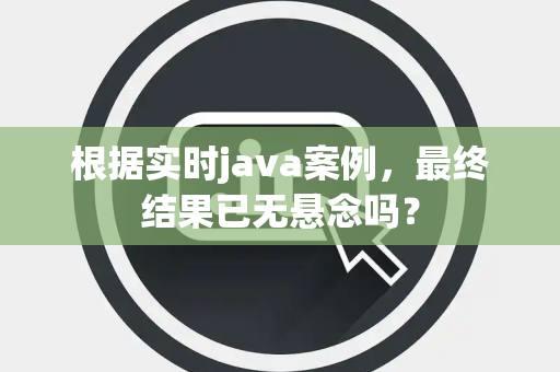 根据实时java案例，最终结果已无悬念吗？