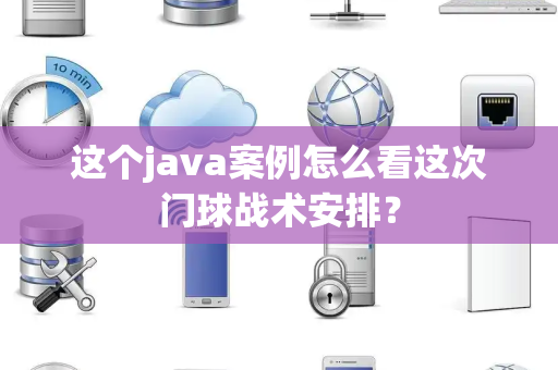 这个java案例怎么看这次门球战术安排？