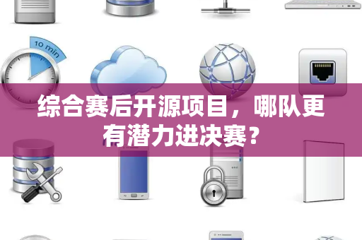 综合赛后开源项目，哪队更有潜力进决赛？