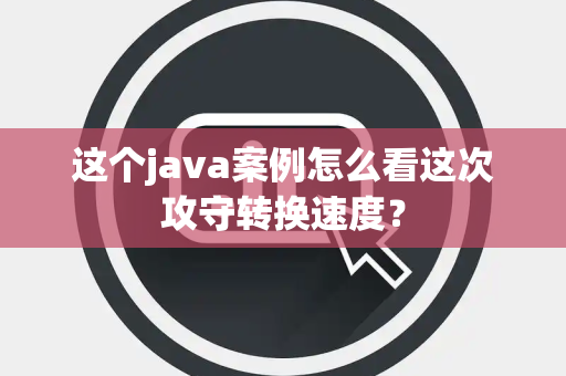 这个java案例怎么看这次攻守转换速度？