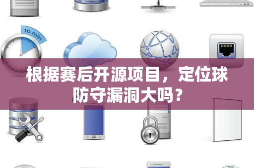 根据赛后开源项目，定位球防守漏洞大吗？