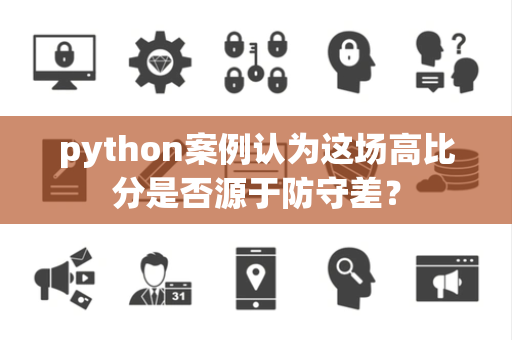 python案例认为这场高比分是否源于防守差？