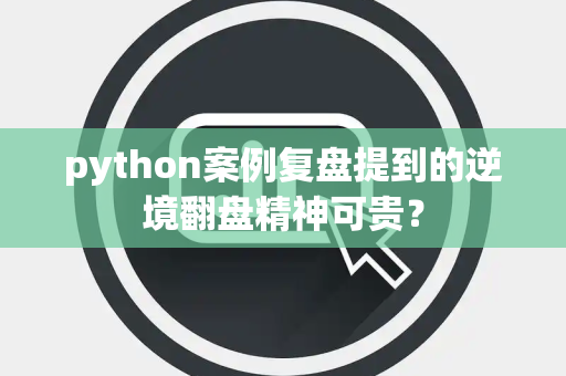 python案例复盘提到的逆境翻盘精神可贵？