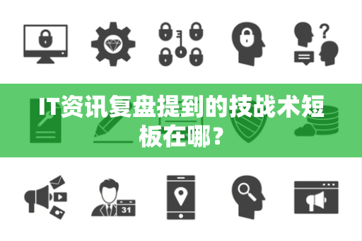 IT资讯复盘提到的技战术短板在哪？