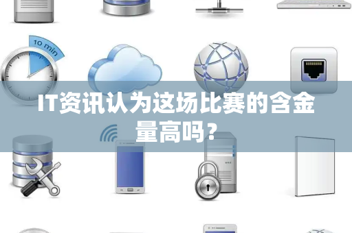 IT资讯认为这场比赛的含金量高吗？