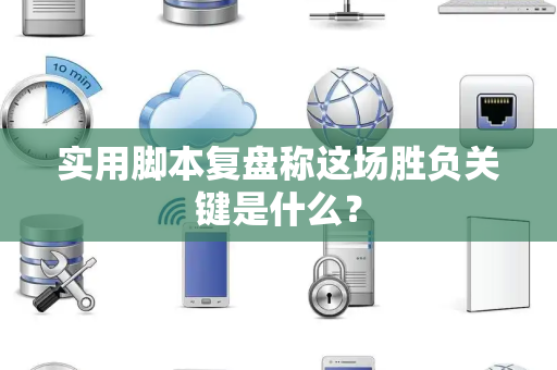 实用脚本复盘称这场胜负关键是什么？