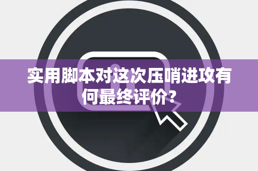 实用脚本对这次压哨进攻有何最终评价？