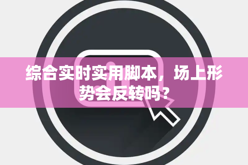 综合实时实用脚本，场上形势会反转吗？