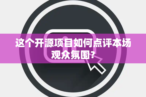 这个开源项目如何点评本场观众氛围？