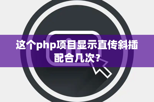 这个php项目显示直传斜插配合几次？