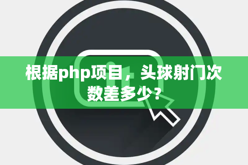根据php项目，头球射门次数差多少？