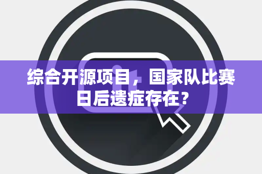 综合开源项目，国家队比赛日后遗症存在？
