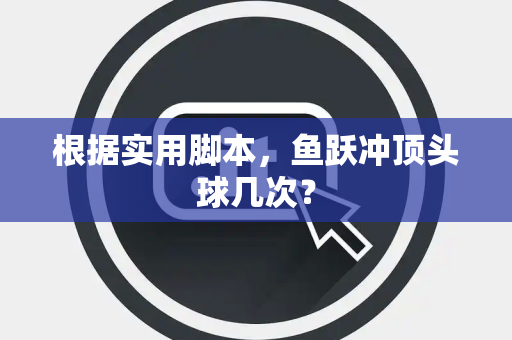 根据实用脚本，鱼跃冲顶头球几次？