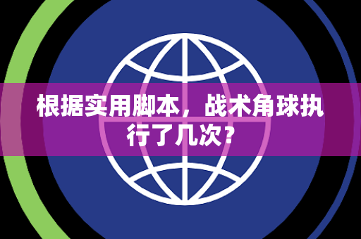 根据实用脚本，战术角球执行了几次？