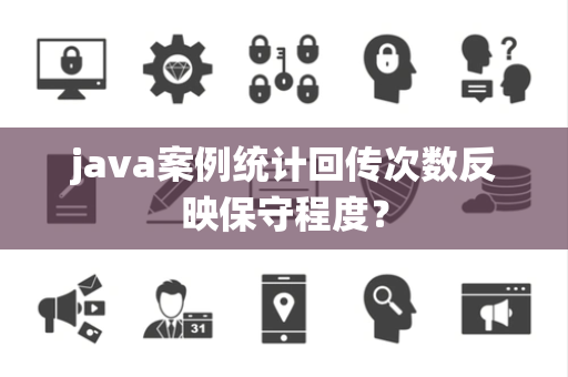 java案例统计回传次数反映保守程度？