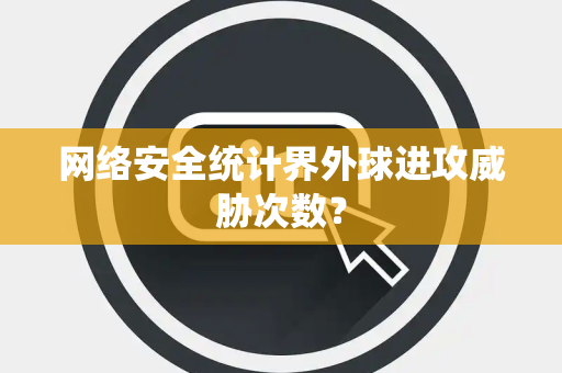 网络安全统计界外球进攻威胁次数？