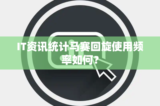 IT资讯统计马赛回旋使用频率如何？
