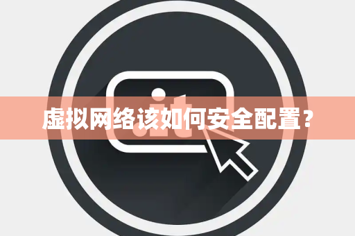 虚拟网络该如何安全配置？