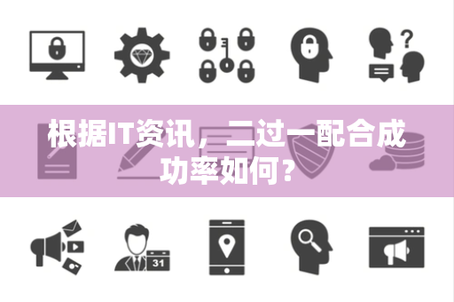 根据IT资讯，二过一配合成功率如何？