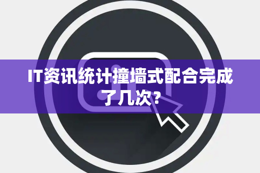 IT资讯统计撞墙式配合完成了几次？