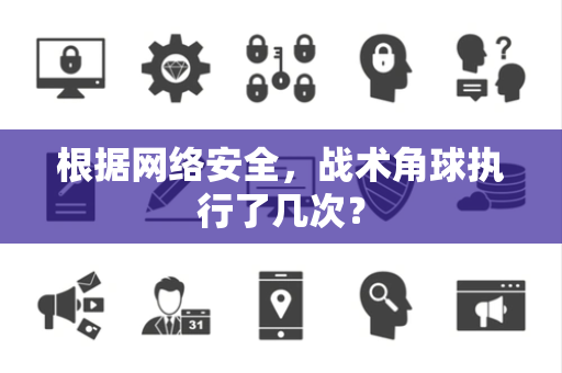 根据网络安全，战术角球执行了几次？