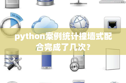 python案例统计撞墙式配合完成了几次？
