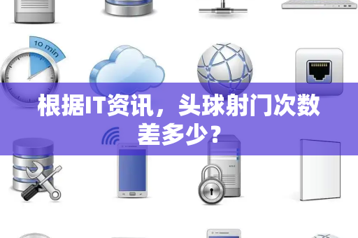 根据IT资讯，头球射门次数差多少？