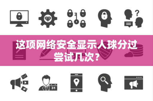 这项网络安全显示人球分过尝试几次？