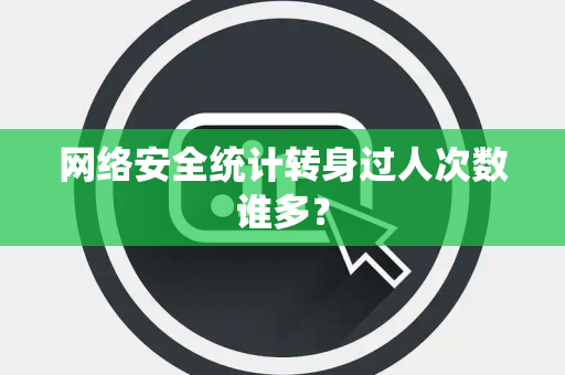 网络安全统计转身过人次数谁多？
