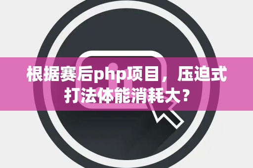 根据赛后php项目，压迫式打法体能消耗大？