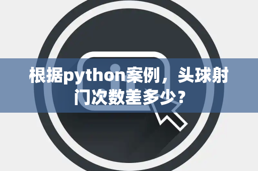 根据python案例，头球射门次数差多少？