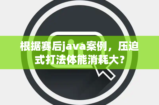 根据赛后java案例，压迫式打法体能消耗大？
