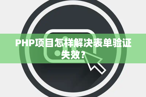 PHP项目怎样解决表单验证失效？