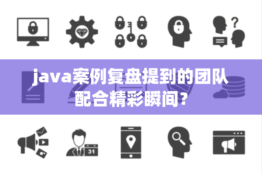 java案例复盘提到的团队配合精彩瞬间？
