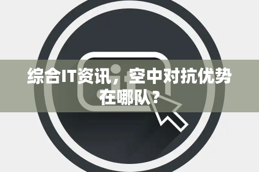 综合IT资讯，空中对抗优势在哪队？