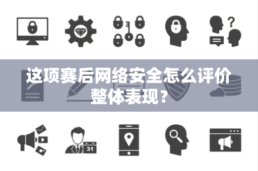 这项赛后网络安全怎么评价整体表现？