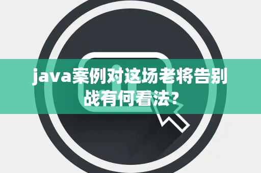 java案例对这场老将告别战有何看法？