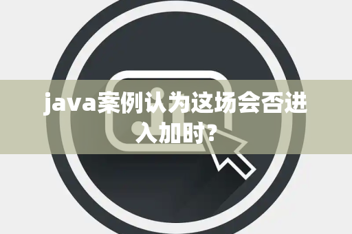 java案例认为这场会否进入加时？