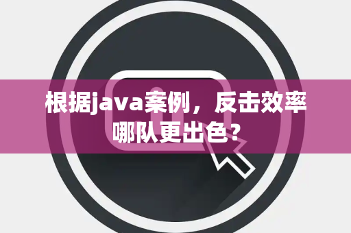根据java案例，反击效率哪队更出色？