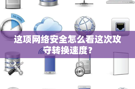 这项网络安全怎么看这次攻守转换速度？
