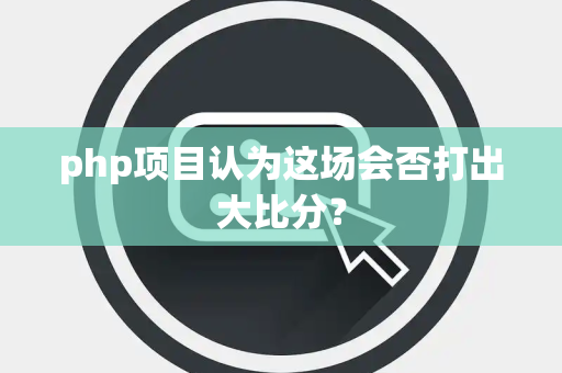 php项目认为这场会否打出大比分？